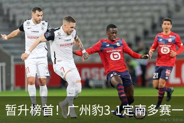 暂升榜首！广州豹3-1定南多赛一场1分领跑 图多列双响侯煜破门