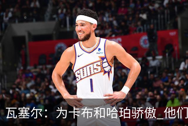 瓦塞尔：为卡布和哈珀骄傲 他们两个都有着不可限量的未来