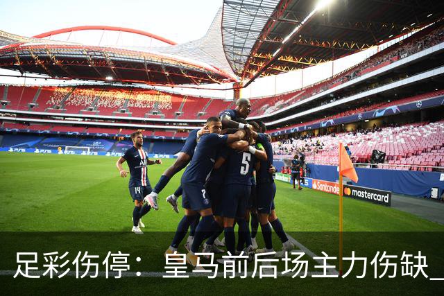 足彩伤停：皇马前后场主力伤缺 诺丁汉前场受损