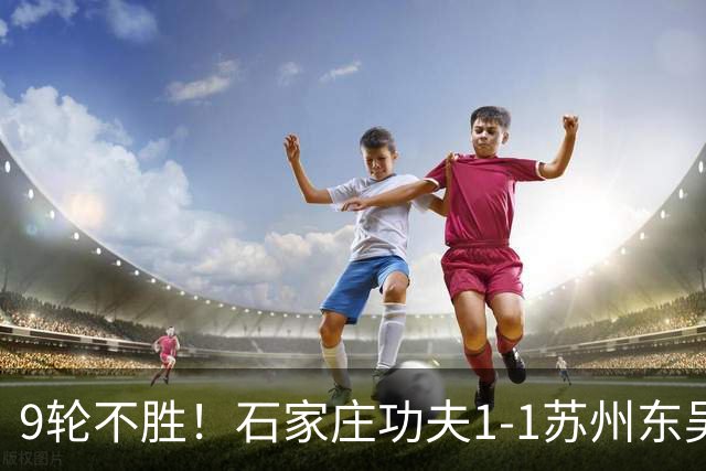 9轮不胜！石家庄功夫1-1苏州东吴 两队分居倒数第三与倒数第二